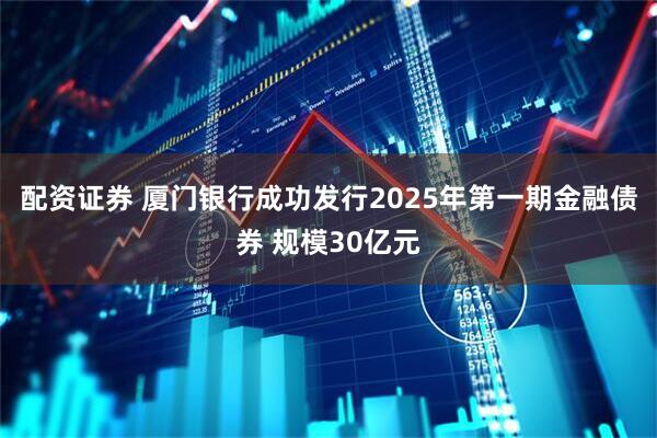 配资证券 厦门银行成功发行2025年第一期金融债券 规模30亿元