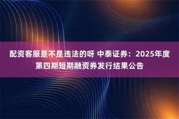 配资客服是不是违法的呀 中泰证券：2025年度第四期短期融资券发行结果公告