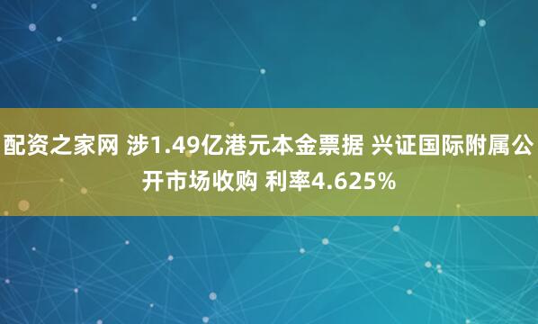 配资之家网 涉1.49亿港元本金票据 兴证国际附属公开市场收购 利率4.625%