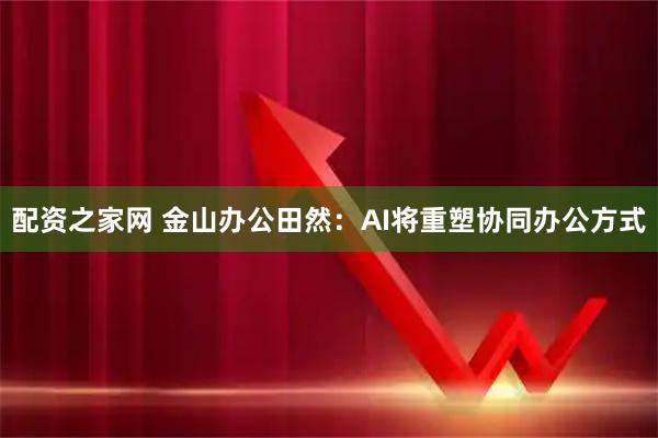 配资之家网 金山办公田然：AI将重塑协同办公方式