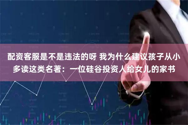 配资客服是不是违法的呀 我为什么建议孩子从小多读这类名著：一位硅谷投资人给女儿的家书
