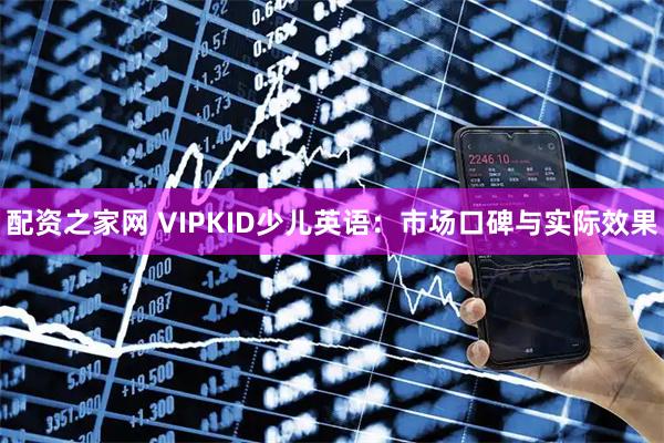配资之家网 VIPKID少儿英语：市场口碑与实际效果