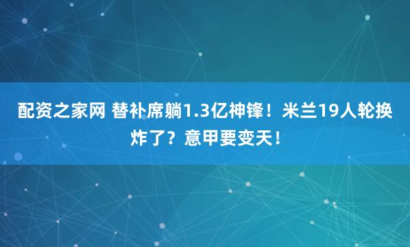 配资之家网 替补席躺1.3亿神锋！米兰19人轮换炸了？意甲要变天！