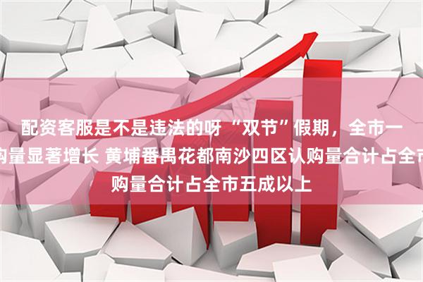 配资客服是不是违法的呀 “双节”假期，全市一手住宅认购量显著增长 黄埔番禺花都南沙四区认购量合计占全市五成以上